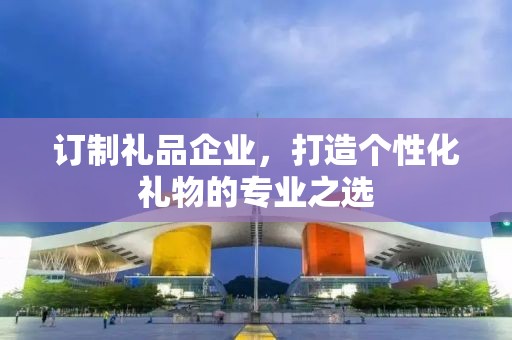 订制礼品企业，打造个性化礼物商务礼品定制公司