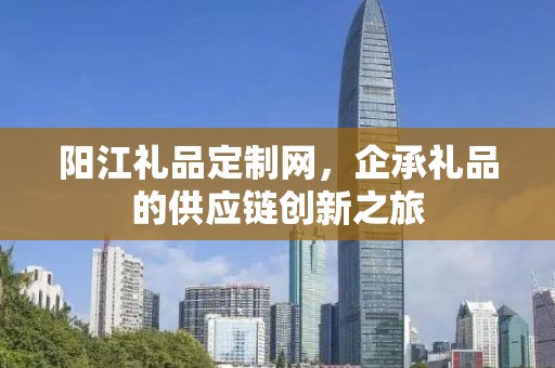 阳江礼品定制网，企承礼品的供应链创新之旅