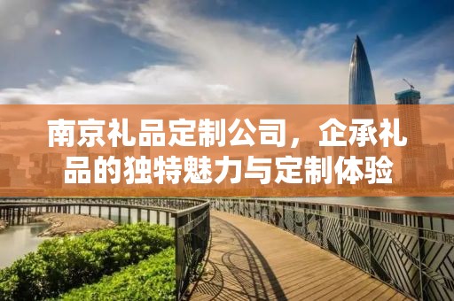 南京礼品定制公司，企承礼品的独特魅力与定制体验
